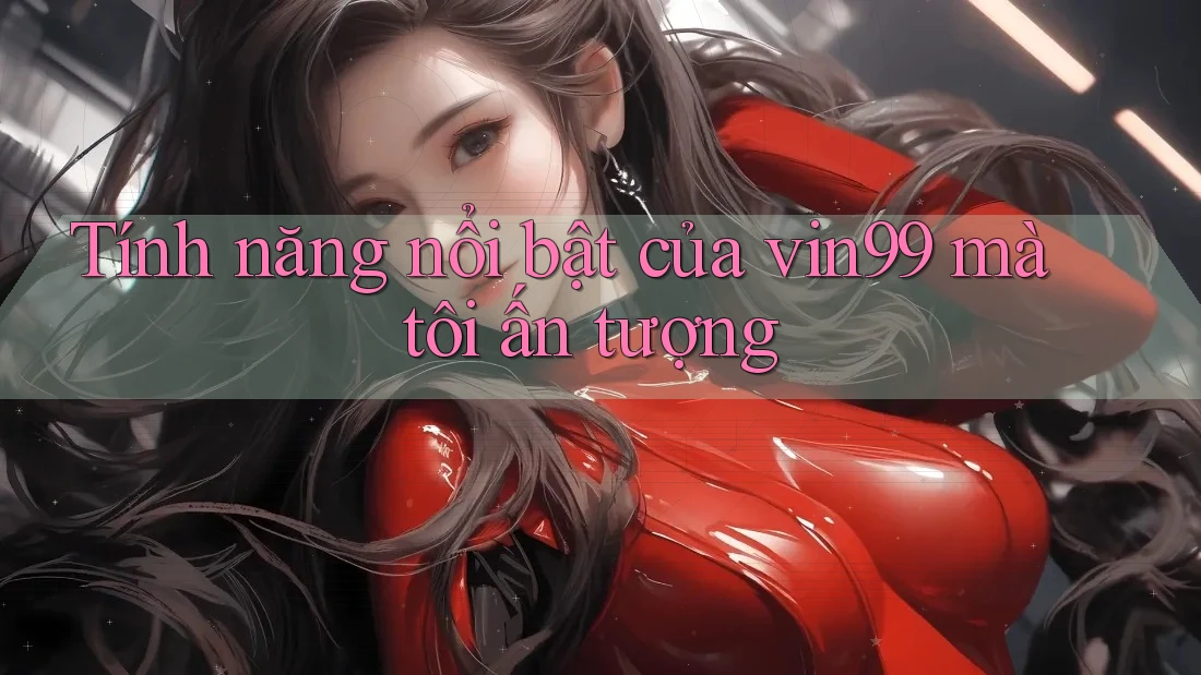 Tính năng nổi bật của vin99 mà tôi ấn tượng Tính năng nổi bật của vin99 mà tôi ấn tượng