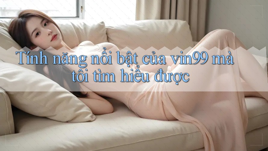 Tính năng nổi bật của vin99 mà tôi tìm hiểu được