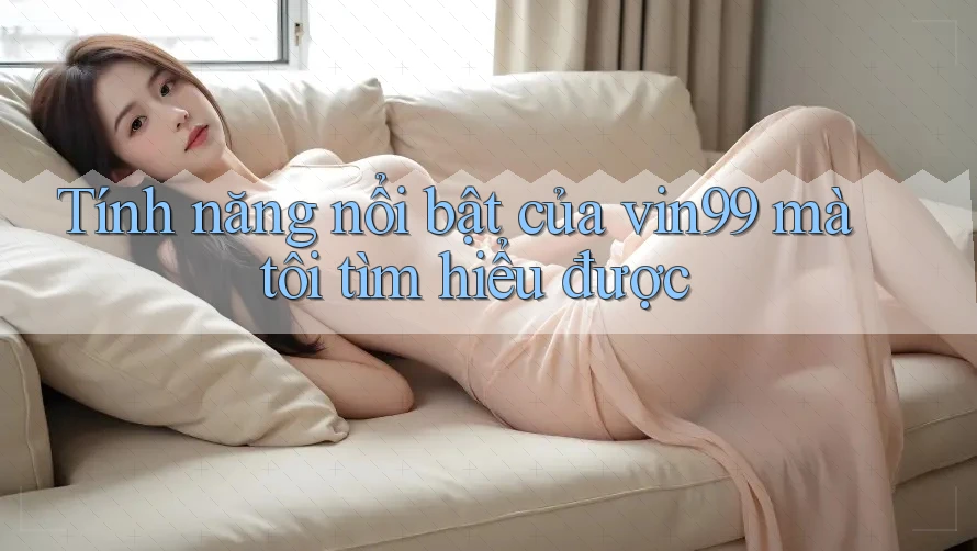 Tính năng nổi bật của vin99 mà tôi tìm hiểu được