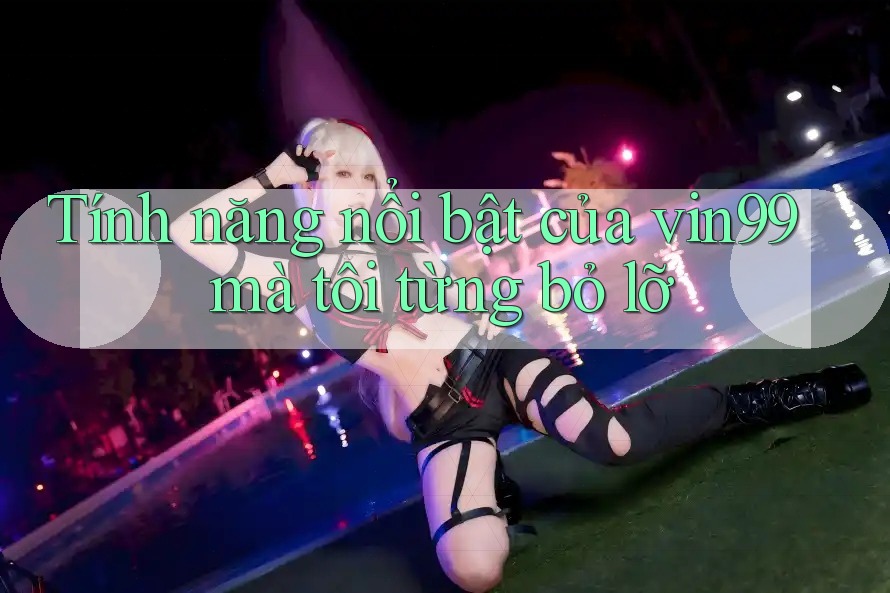 Tính năng nổi bật của vin99 mà tôi từng bỏ lỡ Tính năng nổi bật của vin99 mà tôi từng bỏ lỡ