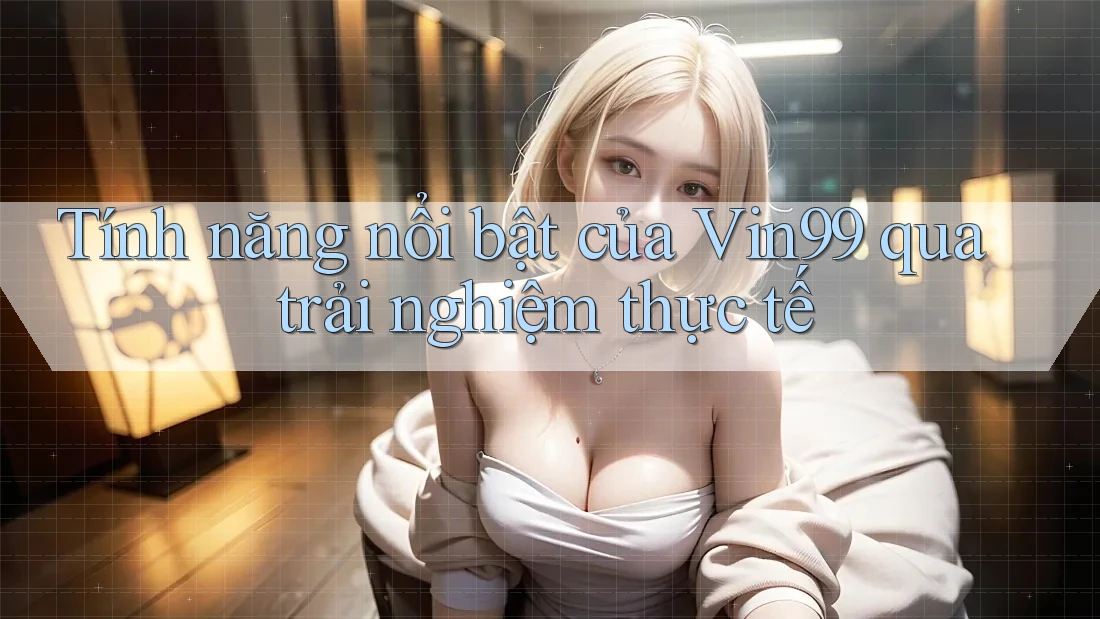 Tính năng nổi bật của Vin99 qua trải nghiệm thực tế