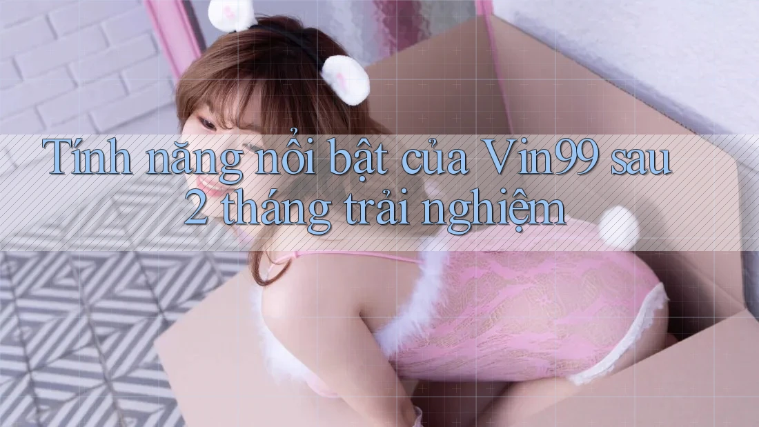 Tính năng nổi bật của Vin99 sau 2 tháng trải nghiệm