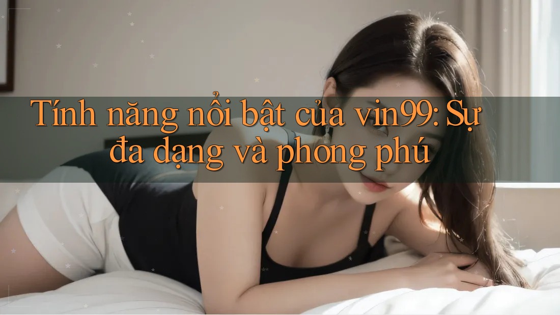 Tính năng nổi bật của vin99: Sự đa dạng và phong phú