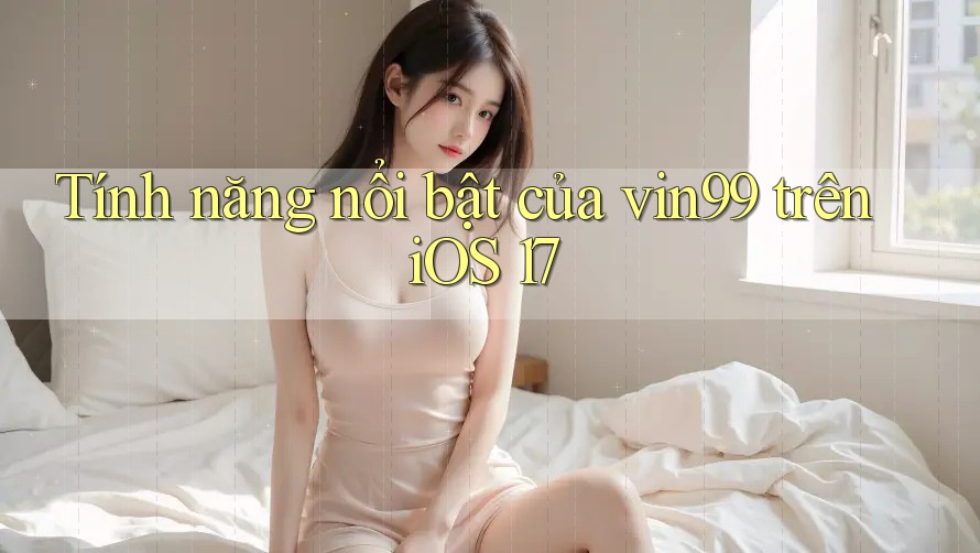 Tính năng nổi bật của vin99 trên iOS 17 Tính năng nổi bật của vin99 trên iOS 17