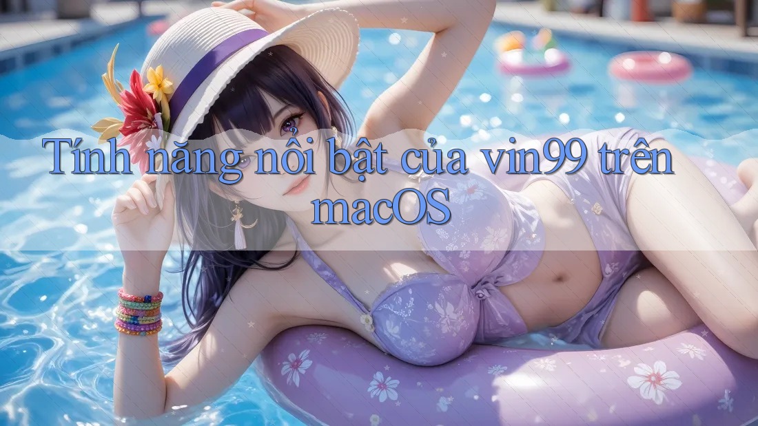 Tính năng nổi bật của vin99 trên macOS Tính năng nổi bật của vin99 trên macOS