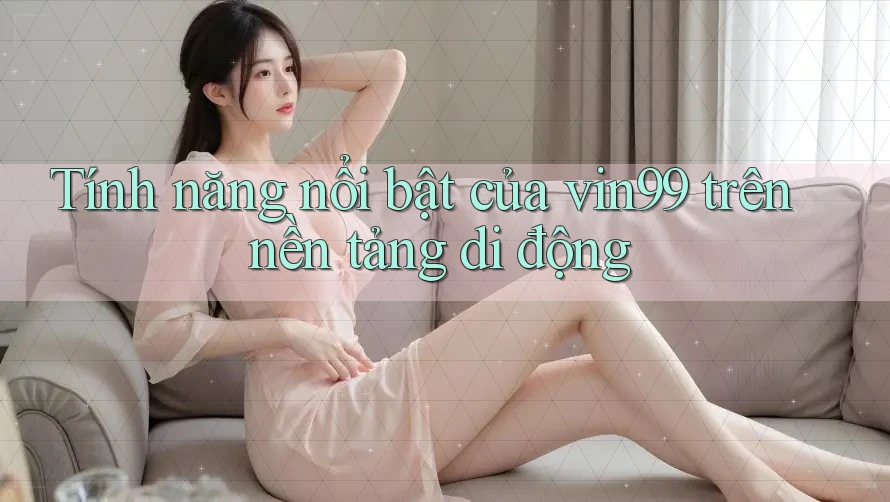 Tính năng nổi bật của vin99 trên nền tảng di động Tính năng nổi bật của vin99 trên nền tảng di động