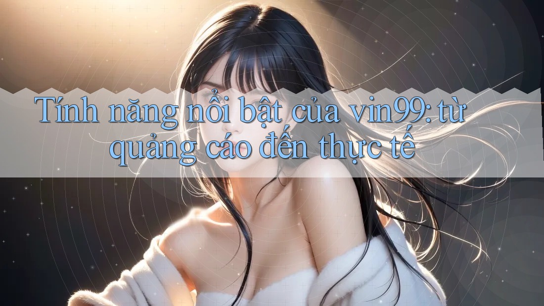 Tính năng nổi bật của vin99: từ quảng cáo đến thực tế Tính năng nổi bật của vin99: từ quảng cáo đến thực tế