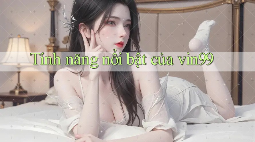 Tính năng nổi bật của vin99 Tính năng nổi bật của vin99