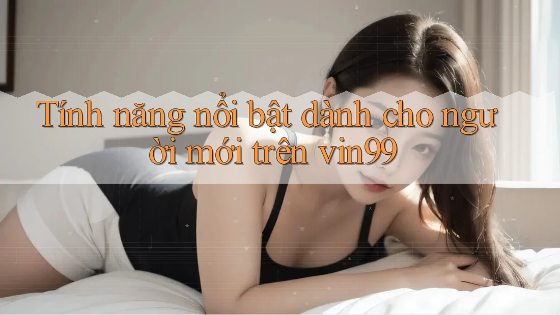 Tính năng nổi bật dành cho người mới trên vin99 Tính năng nổi bật dành cho người mới trên vin99