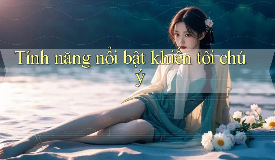 Tính năng nổi bật khiến tôi chú ý Tính năng nổi bật khiến tôi chú ý