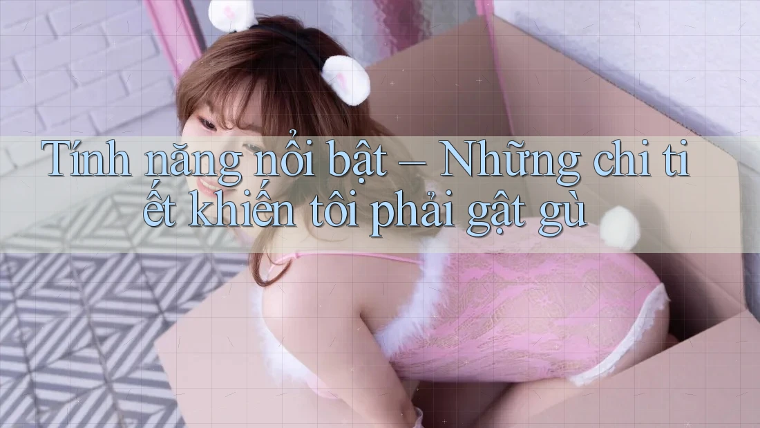 Tính năng nổi bật – Những chi tiết khiến tôi phải gật gù Tính năng nổi bật – Những chi tiết khiến tôi phải gật gù