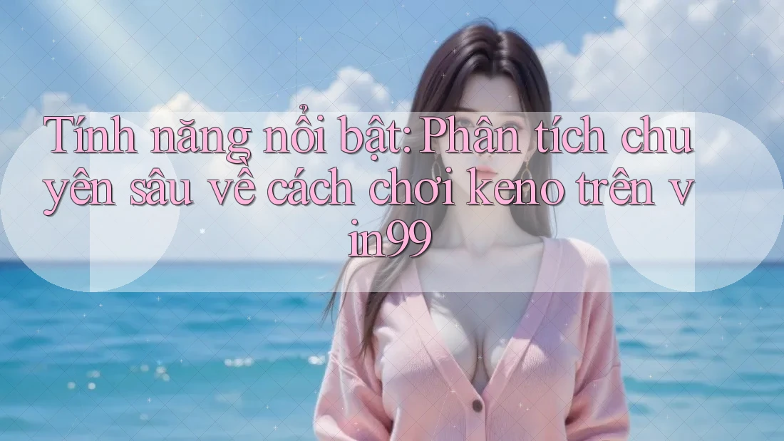 Tính năng nổi bật: Phân tích chuyên sâu về cách chơi keno trên vin99