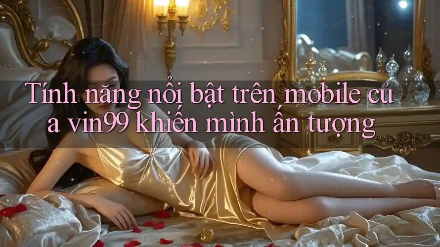 Tính năng nổi bật trên mobile của vin99 khiến mình ấn tượng Tính năng nổi bật trên mobile của vin99 khiến mình ấn tượng
