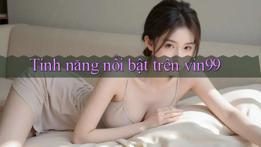 Tính năng nổi bật trên vin99 Tính năng nổi bật trên vin99