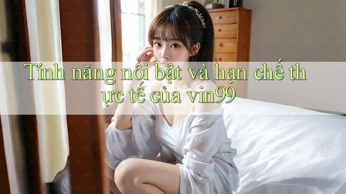 Tính năng nổi bật và hạn chế thực tế của vin99