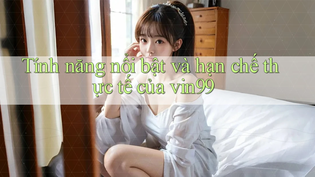 Tính năng nổi bật và hạn chế thực tế của vin99