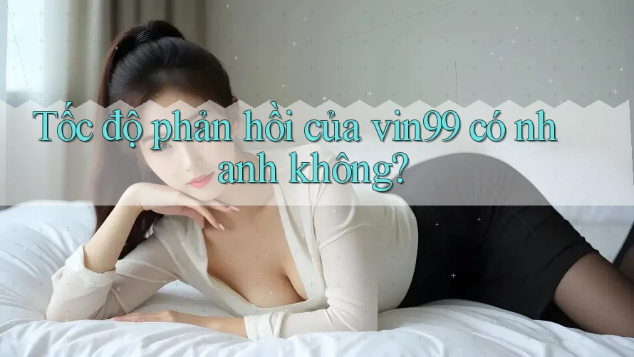 Tốc độ phản hồi của vin99 có nhanh không? Tốc độ phản hồi của vin99 có nhanh không?