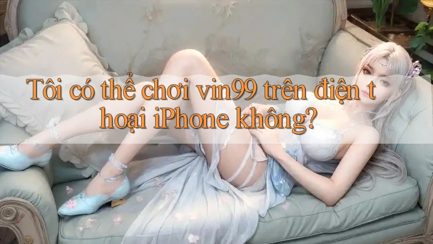 Tôi có thể chơi vin99 trên điện thoại iPhone không? Tôi có thể chơi vin99 trên điện thoại iPhone không?