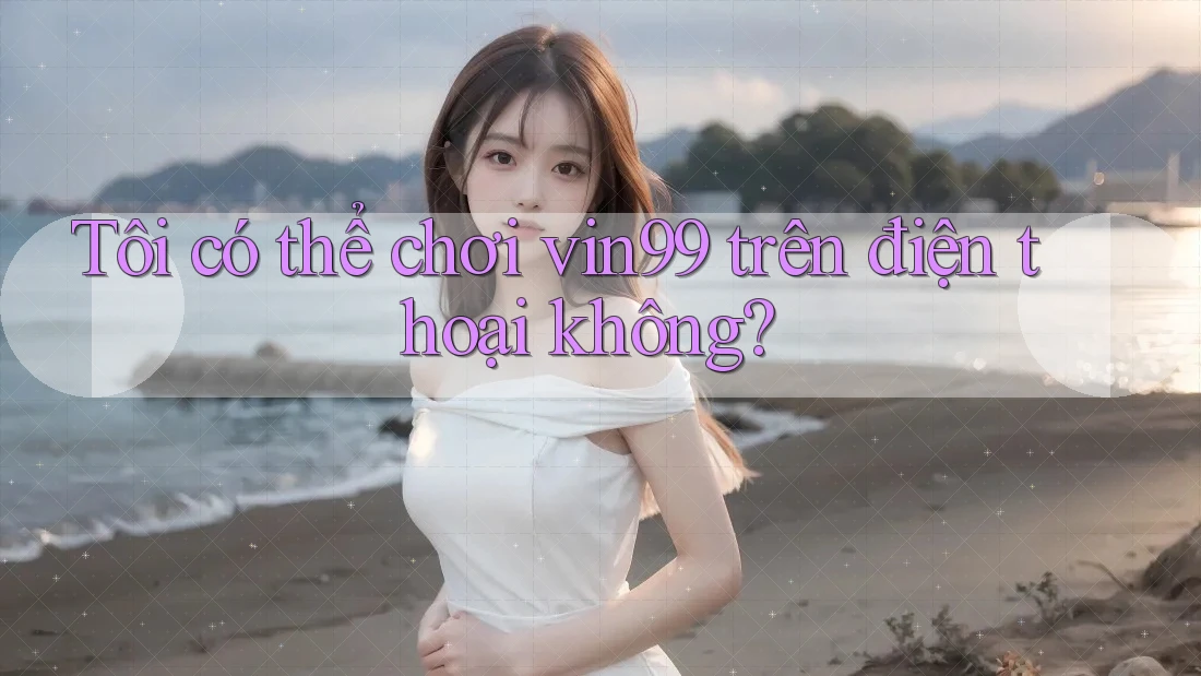 Tôi có thể chơi vin99 trên điện thoại không? Tôi có thể chơi vin99 trên điện thoại không?