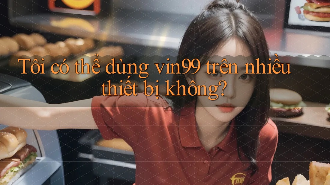 Tôi có thể dùng vin99 trên nhiều thiết bị không?