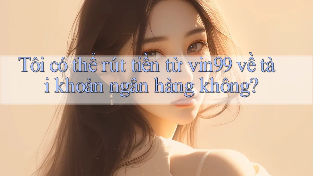 Tôi có thể rút tiền từ vin99 về tài khoản ngân hàng không?