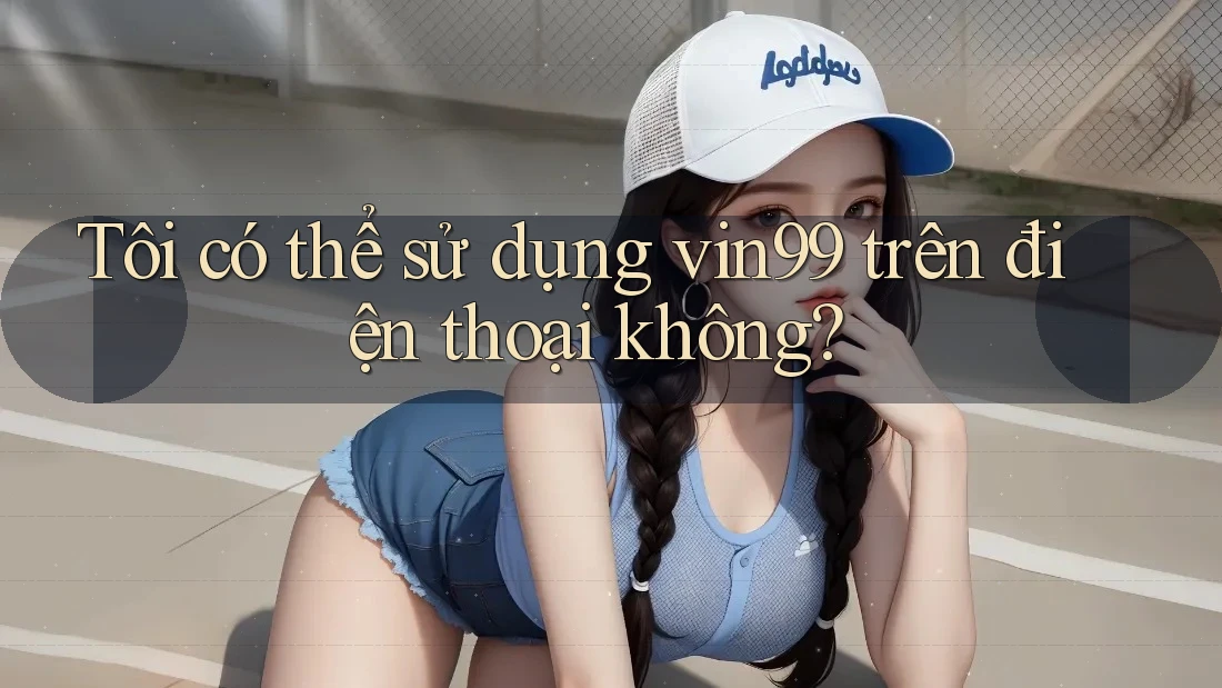 Tôi có thể sử dụng vin99 trên điện thoại không? Tôi có thể sử dụng vin99 trên điện thoại không?