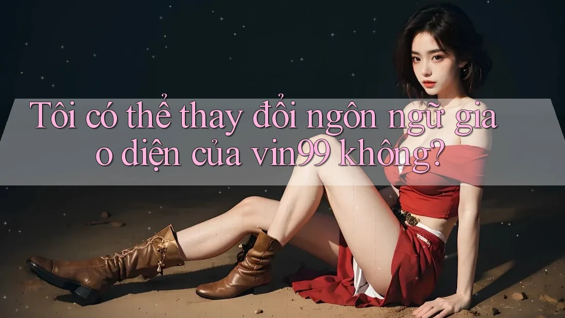 Tôi có thể thay đổi ngôn ngữ giao diện của vin99 không? Tôi có thể thay đổi ngôn ngữ giao diện của vin99 không?