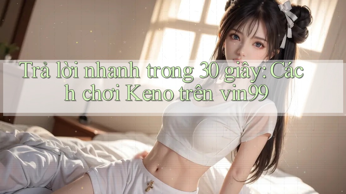 Trả lời nhanh trong 30 giây: Cách chơi Keno trên vin99