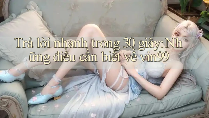 Trả lời nhanh trong 30 giây: Những điều cần biết về vin99
