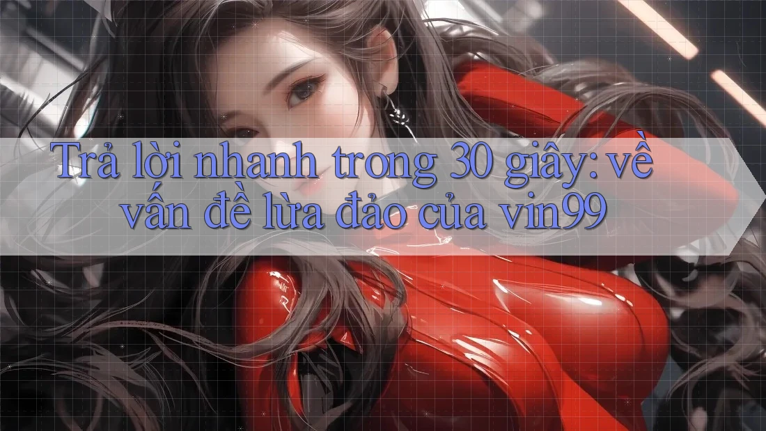 Trả lời nhanh trong 30 giây: về vấn đề lừa đảo của vin99 Trả lời nhanh trong 30 giây: về vấn đề lừa đảo của vin99