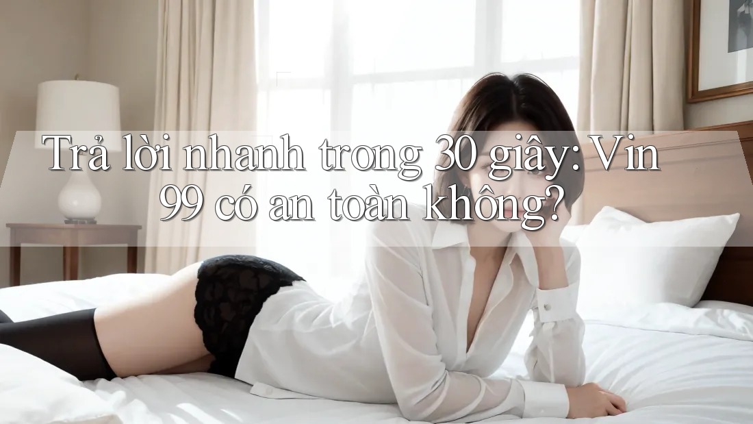 Trả lời nhanh trong 30 giây: Vin99 có an toàn không?