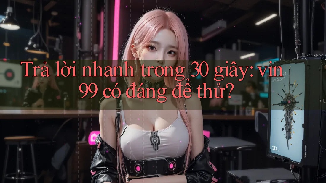 Trả lời nhanh trong 30 giây: vin99 có đáng để thử?