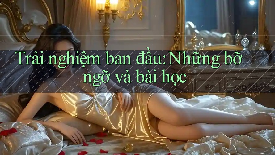Trải nghiệm ban đầu: Những bỡ ngỡ và bài học Trải nghiệm ban đầu: Những bỡ ngỡ và bài học