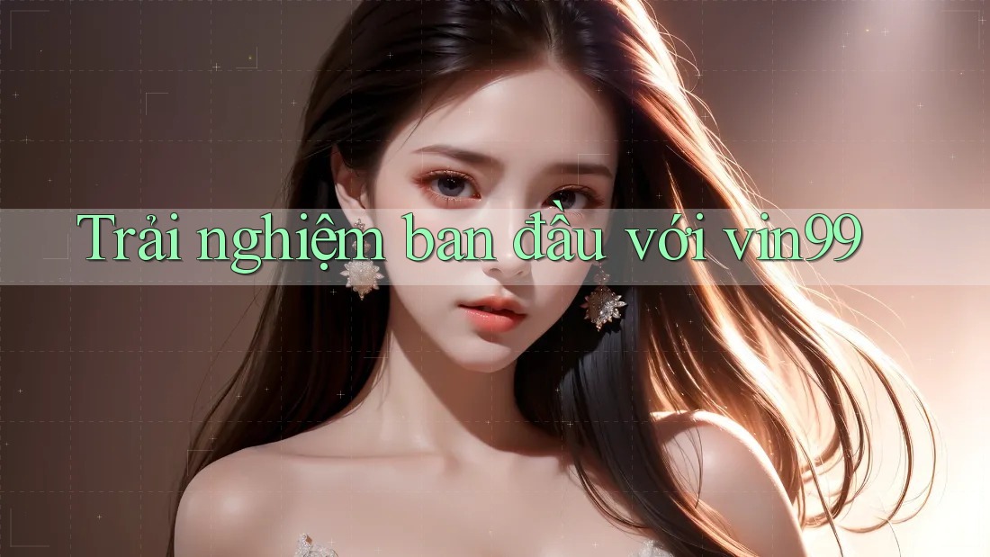 Trải nghiệm ban đầu với vin99 Trải nghiệm ban đầu với vin99