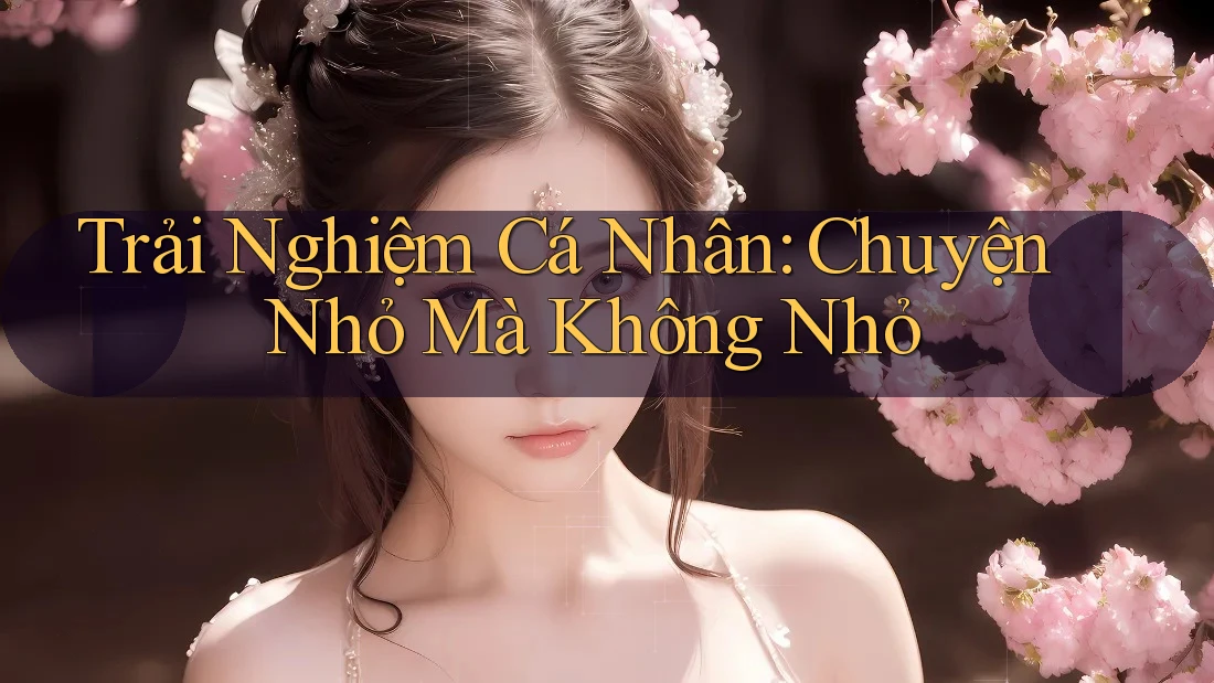 Trải Nghiệm Cá Nhân: Chuyện Nhỏ Mà Không Nhỏ
