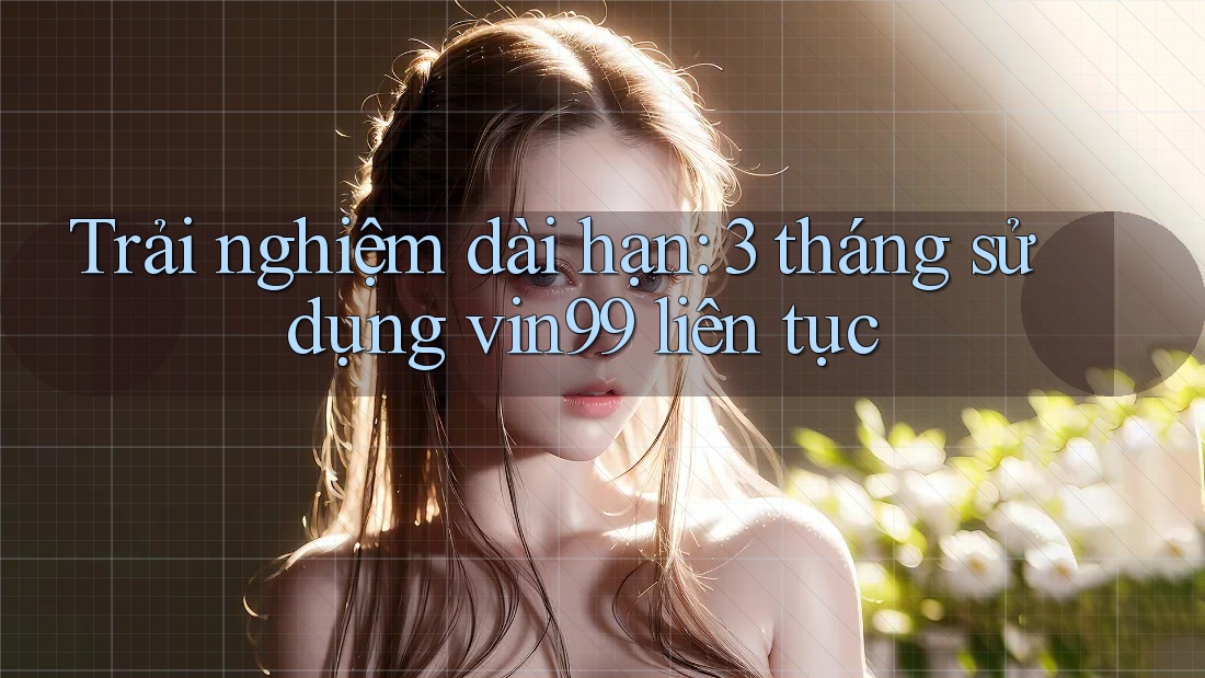 Trải nghiệm dài hạn: 3 tháng sử dụng vin99 liên tục