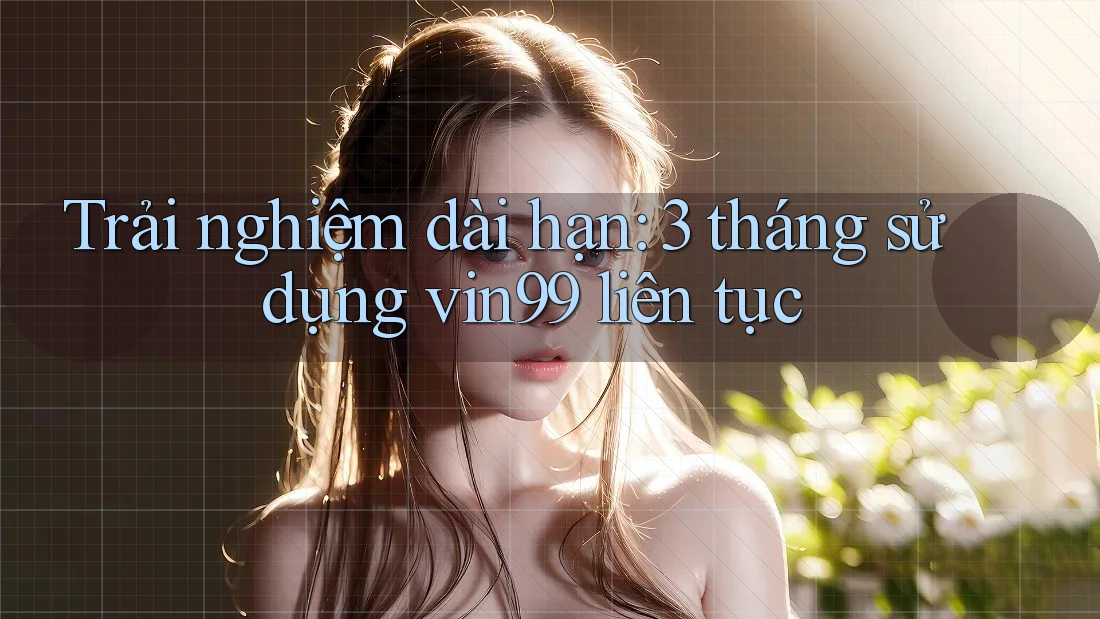 Trải nghiệm dài hạn: 3 tháng sử dụng vin99 liên tục Trải nghiệm dài hạn: 3 tháng sử dụng vin99 liên tục