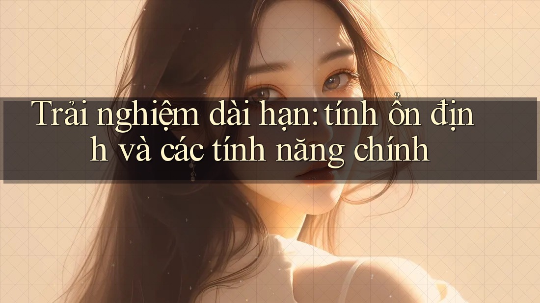 Trải nghiệm dài hạn: tính ổn định và các tính năng chính