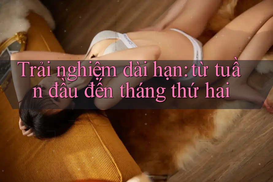 Trải nghiệm dài hạn: Từ tuần đầu đến tháng thứ hai Trải nghiệm dài hạn: Từ tuần đầu đến tháng thứ hai