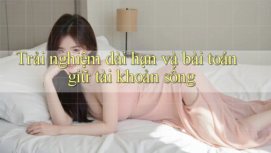 Trải nghiệm dài hạn và bài toán giữ tài khoản sống