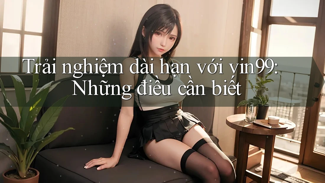Trải nghiệm dài hạn với vin99: Những điều cần biết