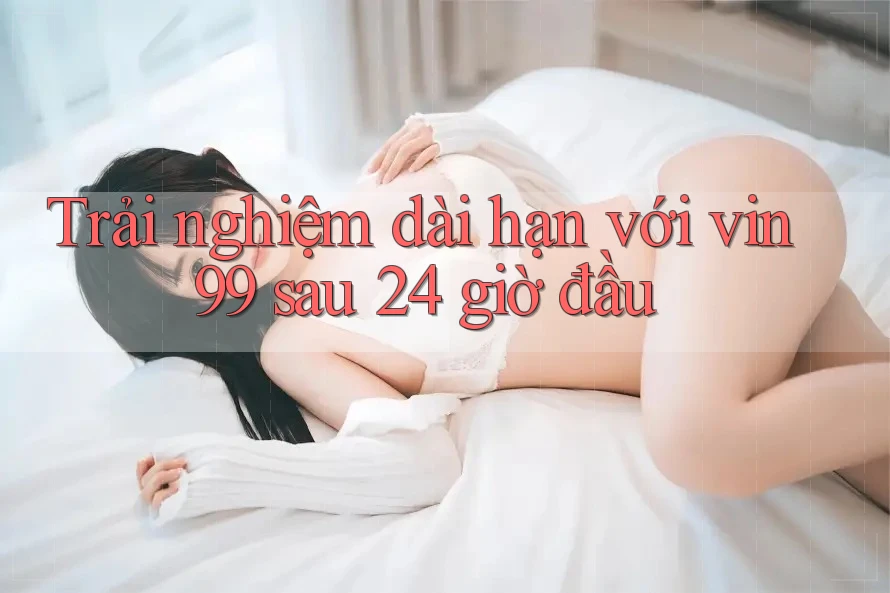 Trải nghiệm dài hạn với vin99 sau 24 giờ đầu Trải nghiệm dài hạn với vin99 sau 24 giờ đầu