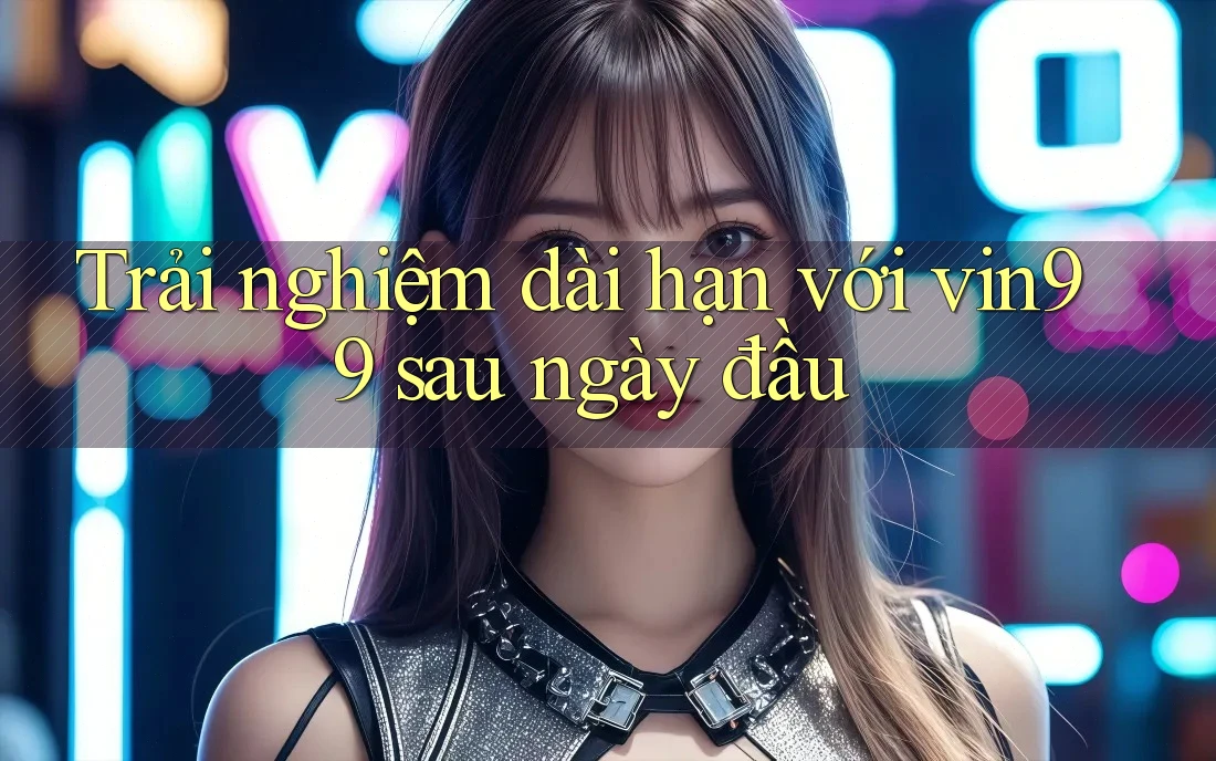 Trải nghiệm dài hạn với vin99 sau ngày đầu Trải nghiệm dài hạn với vin99 sau ngày đầu