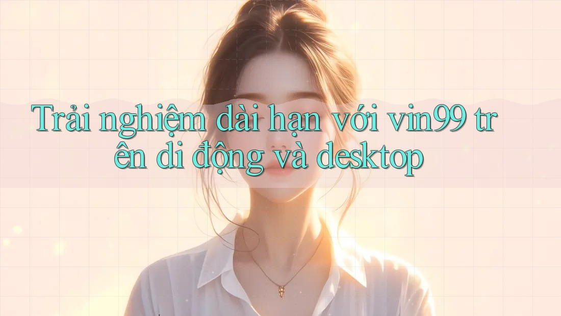 Trải nghiệm dài hạn với vin99 trên di động và desktop Trải nghiệm dài hạn với vin99 trên di động và desktop