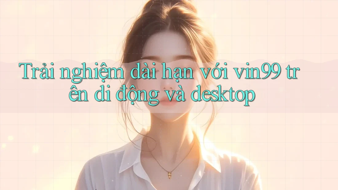 Trải nghiệm dài hạn với vin99 trên di động và desktop Trải nghiệm dài hạn với vin99 trên di động và desktop