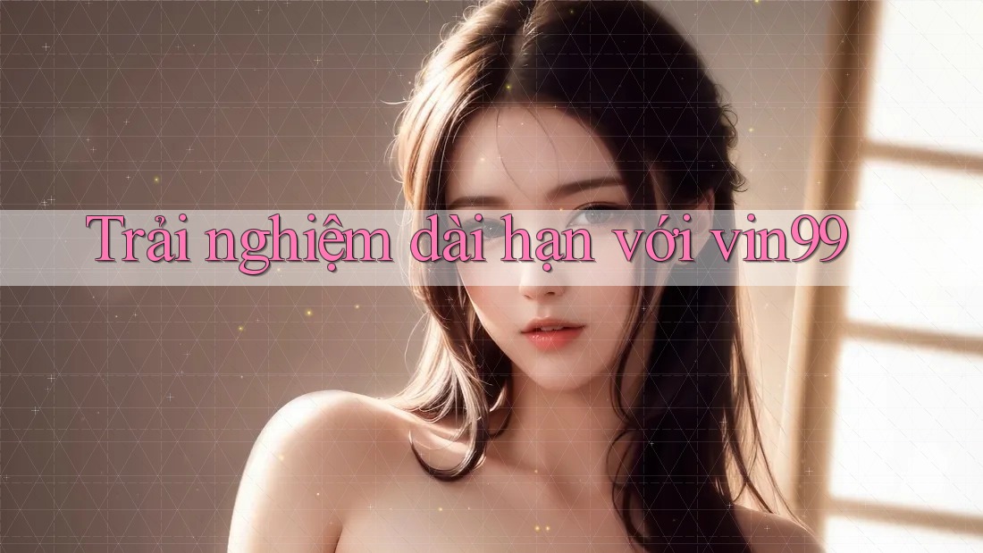 Trải nghiệm dài hạn với vin99 Trải nghiệm dài hạn với vin99