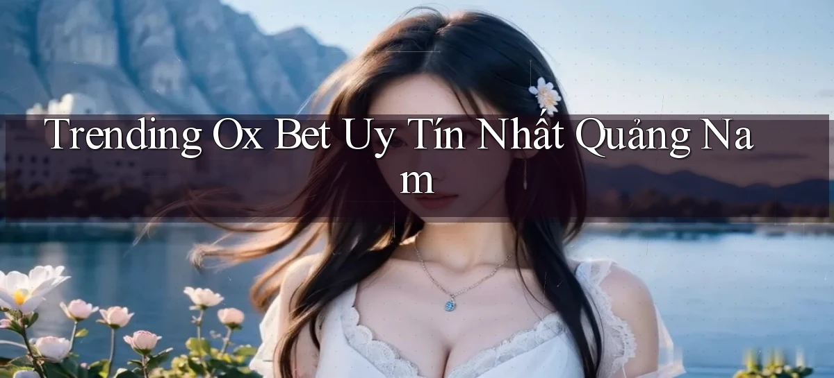 trending ox bet uy tín nhất Quảng Nam