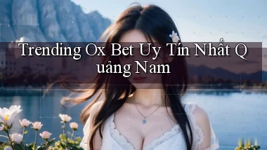 trending ox bet uy tín nhất Quảng Nam