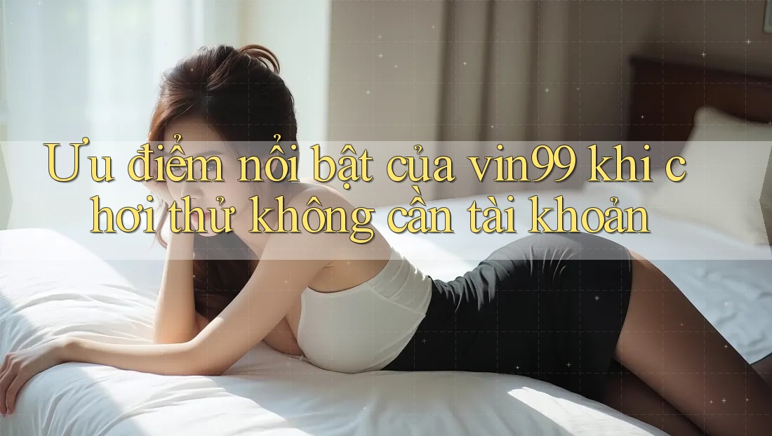 Ưu điểm nổi bật của vin99 khi chơi thử không cần tài khoản