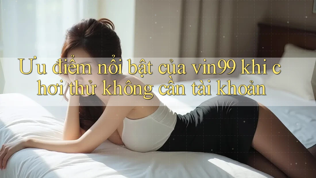 Ưu điểm nổi bật của vin99 khi chơi thử không cần tài khoản Ưu điểm nổi bật của vin99 khi chơi thử không cần tài khoản